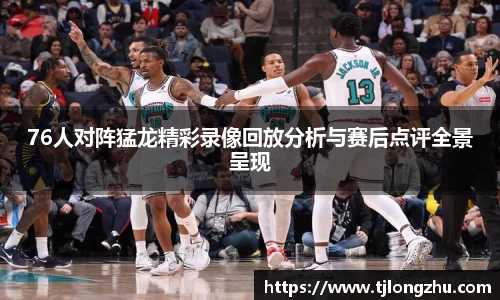76人对阵猛龙精彩录像回放分析与赛后点评全景呈现