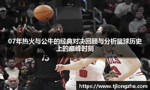 07年热火与公牛的经典对决回顾与分析篮球历史上的巅峰时刻