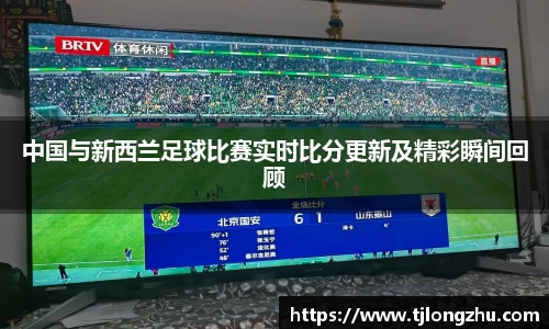 中国与新西兰足球比赛实时比分更新及精彩瞬间回顾