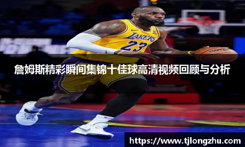 詹姆斯精彩瞬间集锦十佳球高清视频回顾与分析