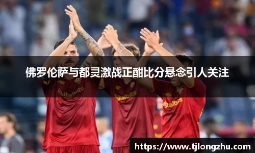 佛罗伦萨与都灵激战正酣比分悬念引人关注