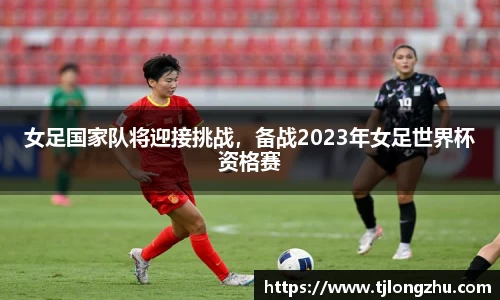 女足国家队将迎接挑战，备战2023年女足世界杯资格赛