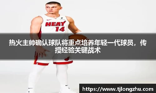 热火主帅确认球队将重点培养年轻一代球员，传授经验关键战术