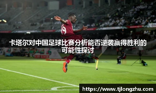 卡塔尔对中国足球比赛分析能否逆袭赢得胜利的可能性探讨