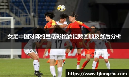 女足中国对阵约旦精彩比赛视频回顾及赛后分析