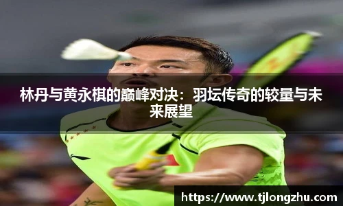 林丹与黄永棋的巅峰对决：羽坛传奇的较量与未来展望
